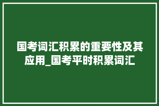 国考词汇积累的重要性及其应用_国考平时积累词汇