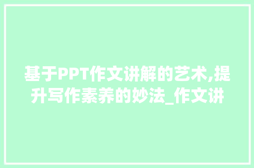 基于PPT作文讲解的艺术,提升写作素养的妙法_作文讲解ppt