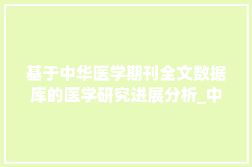 基于中华医学期刊全文数据库的医学研究进展分析_中华医学期刊全文数据库