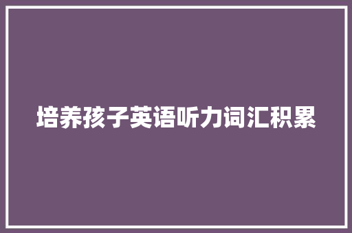 培养孩子英语听力词汇积累，开启国际化视野之门_孩子英语听力词汇积累