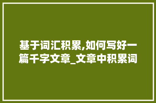 基于词汇积累,如何写好一篇千字文章_文章中积累词汇怎么写好