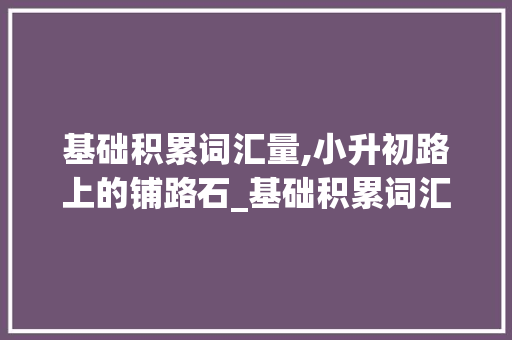 基础积累词汇量,小升初路上的铺路石_基础积累词汇量小升初