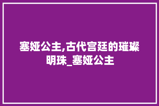 塞娅公主,古代宫廷的璀璨明珠_塞娅公主