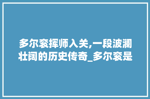 多尔衮挥师入关,一段波澜壮阔的历史传奇_多尔衮是怎么打进山海关的