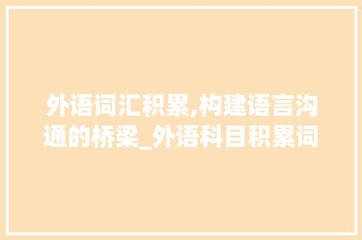 外语词汇积累,构建语言沟通的桥梁_外语科目积累词汇总结表