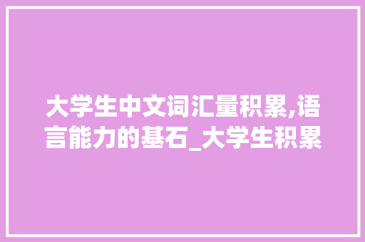 大学生中文词汇量积累,语言能力的基石_大学生积累中文词汇量多少