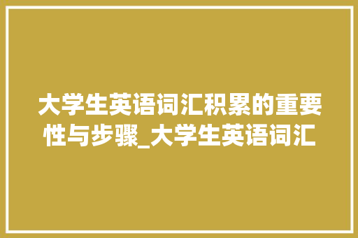 大学生英语词汇积累的重要性与步骤_大学生英语词汇积累书