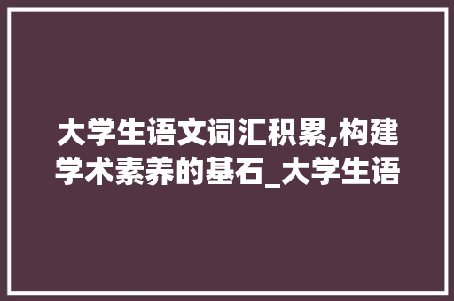 大学生语文词汇积累,构建学术素养的基石_大学生语文词汇积累书籍