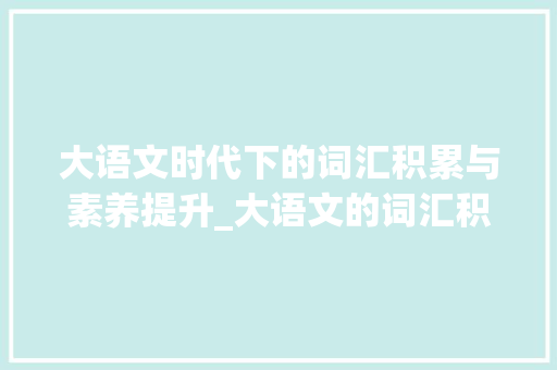 大语文时代下的词汇积累与素养提升_大语文的词汇积累