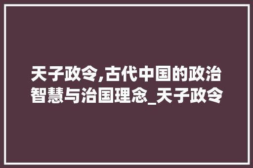 天子政令,古代中国的政治智慧与治国理念_天子政令意思是什么