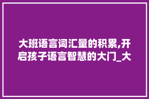 大班语言词汇量的积累,开启孩子语言智慧的大门_大班语言词汇量的积累