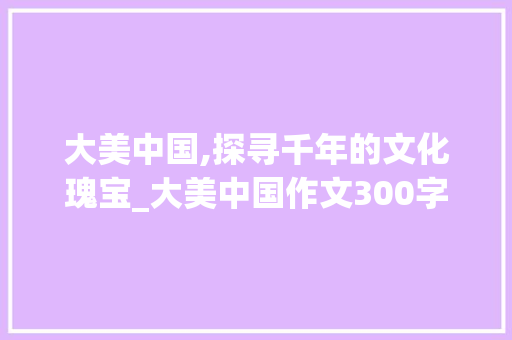 大美中国,探寻千年的文化瑰宝_大美中国作文300字