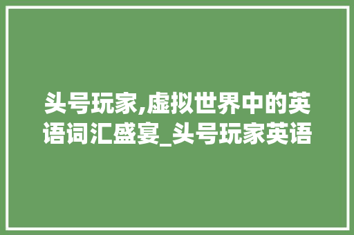 头号玩家,虚拟世界中的英语词汇盛宴_头号玩家英语词汇积累