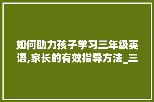 如何助力孩子学习三年级英语,家长的有效指导方法_三年级英语家长怎么教