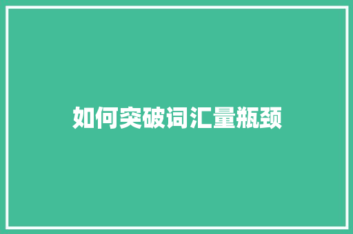 如何突破词汇量瓶颈，高效积累词典_词汇量不够怎么积累词典