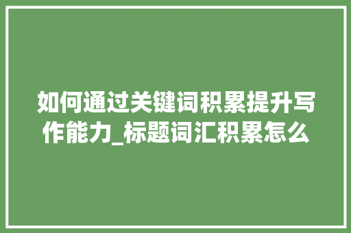 如何通过关键词积累提升写作能力_标题词汇积累怎么写好