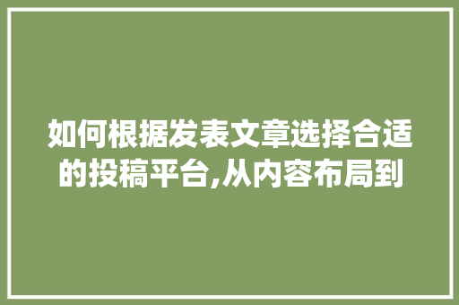 如何根据发表文章选择合适的投稿平台,从内容布局到关键词步骤_发表文章去哪里投稿