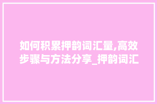 如何积累押韵词汇量,高效步骤与方法分享_押韵词汇量怎么积累