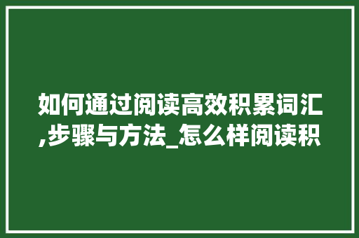 如何通过阅读高效积累词汇,步骤与方法_怎么样阅读积累词汇呢