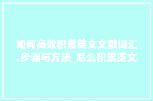 如何高效积累英文文献词汇,步骤与方法_怎么积累英文文献词汇呢