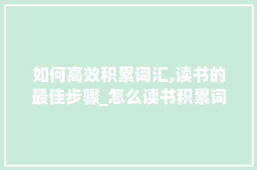 如何高效积累词汇,读书的最佳步骤_怎么读书积累词汇最快呢