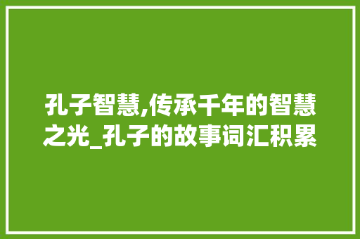 孔子智慧,传承千年的智慧之光_孔子的故事词汇积累