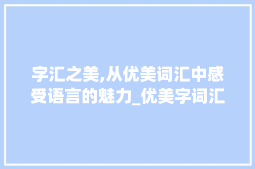 字汇之美,从优美词汇中感受语言的魅力_优美字词汇积累大全