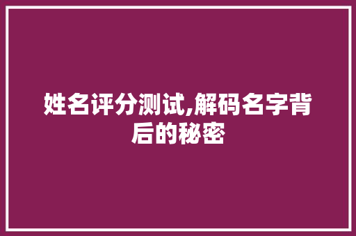 姓名评分测试,解码名字背后的秘密，提示姓名背后的命运密码_姓名评分测试打分