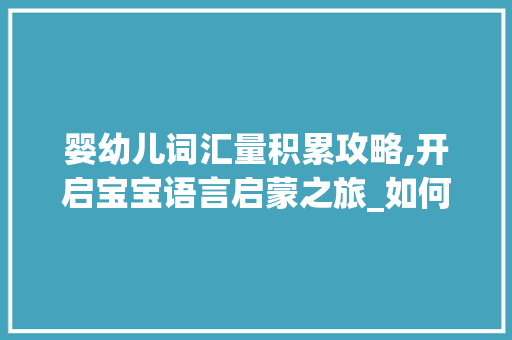 婴幼儿词汇量积累攻略,开启宝宝语言启蒙之旅_如何积累宝宝词汇量