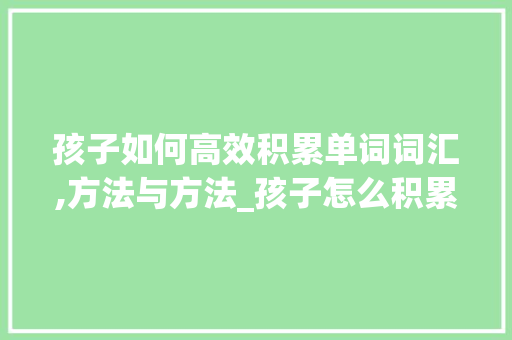 孩子如何高效积累单词词汇,方法与方法_孩子怎么积累单词词汇的