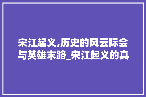 宋江起义,历史的风云际会与英雄末路_宋江起义的真实结局