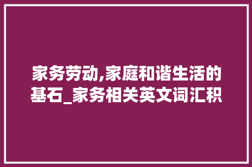 家务劳动,家庭和谐生活的基石_家务相关英文词汇积累