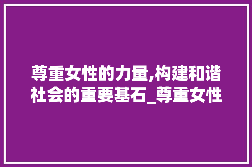 尊重女性的力量,构建和谐社会的重要基石_尊重女性的英文词汇积累