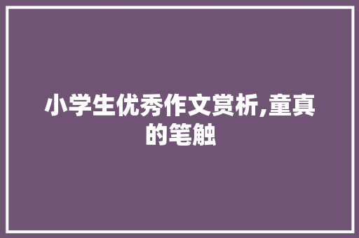 小学生优秀作文赏析,童真的笔触，描绘多彩世界_小学生优秀作文20篇