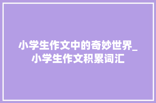 小学生作文中的奇妙世界_小学生作文积累词汇