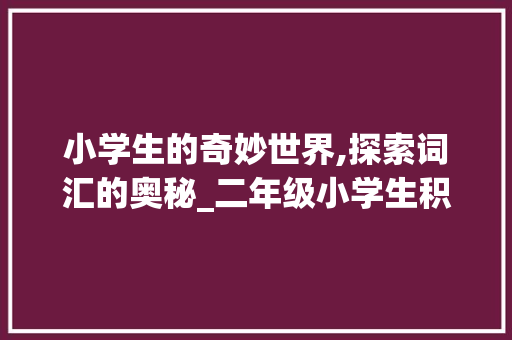 小学生的奇妙世界,探索词汇的奥秘_二年级小学生积累词汇