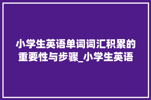 小学生英语单词词汇积累的重要性与步骤_小学生英语单词词汇积累