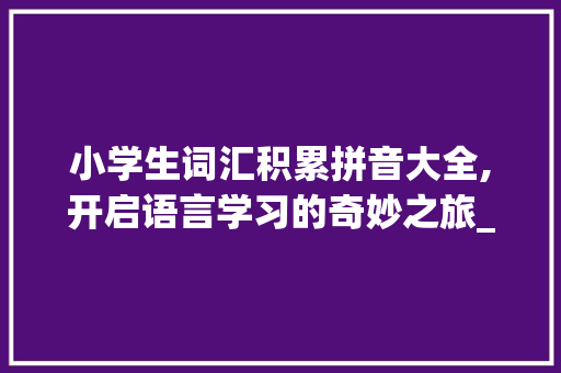 小学生词汇积累拼音大全,开启语言学习的奇妙之旅_小学生词汇积累拼音大全