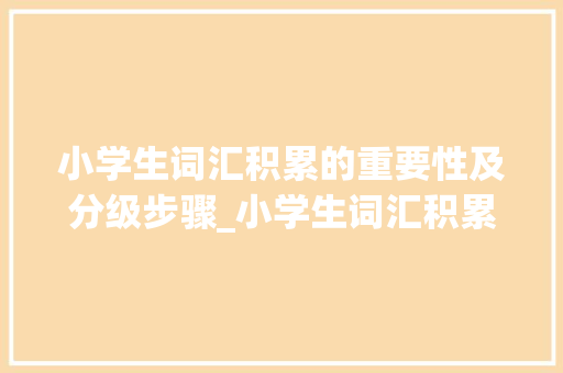 小学生词汇积累的重要性及分级步骤_小学生词汇积累分级