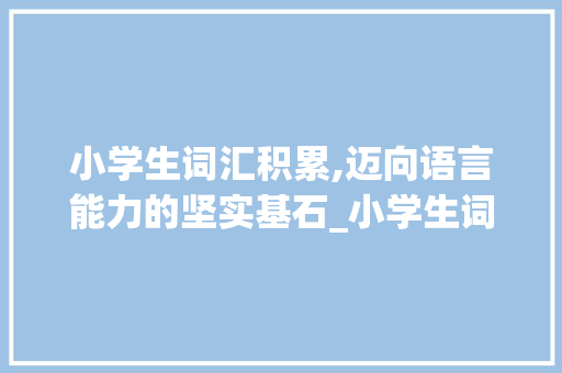 小学生词汇积累,迈向语言能力的坚实基石_小学生词汇积累分级大全