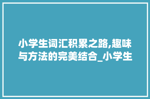 小学生词汇积累之路,趣味与方法的完美结合_小学生如何积累单词词汇