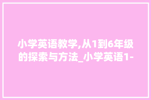 小学英语教学,从1到6年级的探索与方法_小学英语1-6年级电子课本