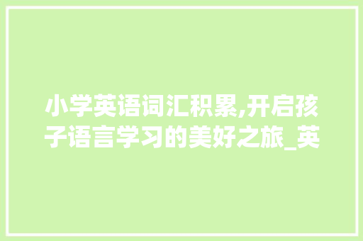 小学英语词汇积累,开启孩子语言学习的美好之旅_英语小学词汇积累大全集