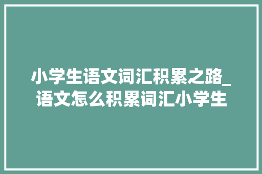 小学生语文词汇积累之路_语文怎么积累词汇小学生