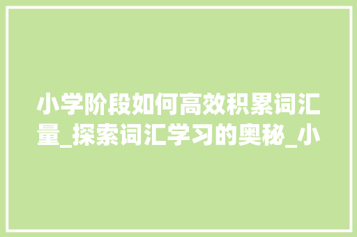 小学阶段如何高效积累词汇量_探索词汇学习的奥秘_小学词汇量怎么积累的多