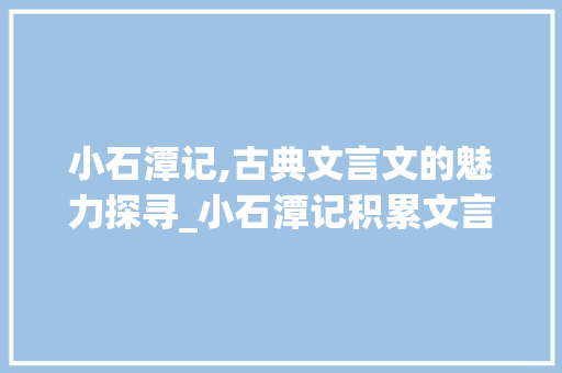 小石潭记,古典文言文的魅力探寻_小石潭记积累文言文词汇