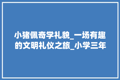 小猪佩奇学礼貌_一场有趣的文明礼仪之旅_小学三年级有题目的作文