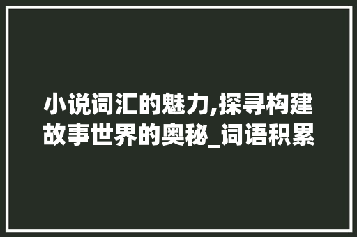 小说词汇的魅力,探寻构建故事世界的奥秘_词语积累小说常用的词汇