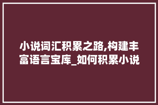 小说词汇积累之路,构建丰富语言宝库_如何积累小说词汇