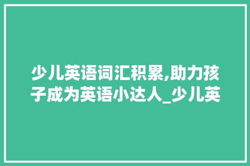 少儿英语词汇积累,助力孩子成为英语小达人_少儿英语词汇积累大全